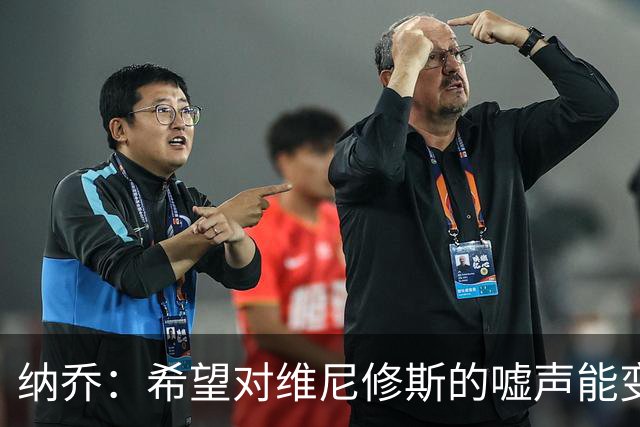 纳乔：希望对维尼修斯的嘘声能变为掌声，他还能为皇马贡献更多